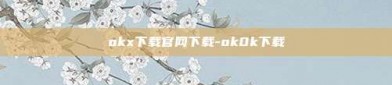 okx下载官网下载-ok0k下载