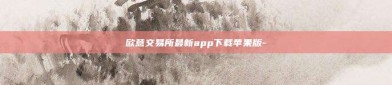 欧意交易所最新app下载苹果版-