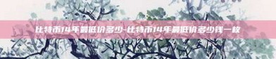 比特币14年最低价多少-比特币14年最低价多少钱一枚