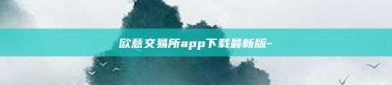 欧意交易所app下载最新版-