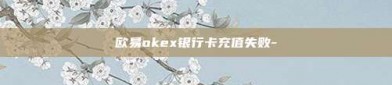 欧易okex银行卡充值失败-