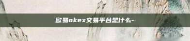 欧易okex交易平台是什么-