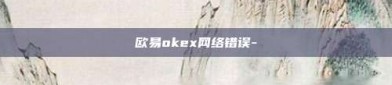 欧易okex网络错误-