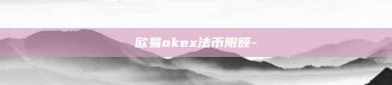 欧易okex法币限额-