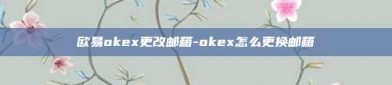 欧易okex更改邮箱-okex怎么更换邮箱