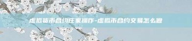 虚拟货币合约庄家操作-虚拟币合约交易怎么做