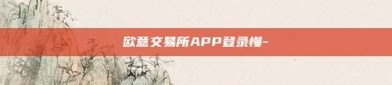 欧意交易所APP登录慢-