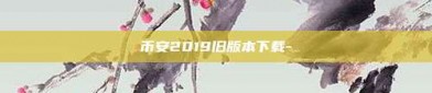 币安2019旧版本下载-