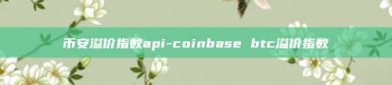 币安溢价指数api-coinbase btc溢价指数