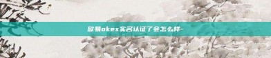 欧易okex实名认证了会怎么样-