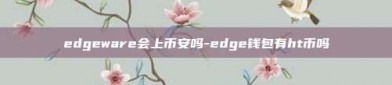 edgeware会上币安吗-edge钱包有ht币吗