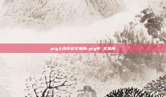 pig上线币安交易所-pig币 交易所