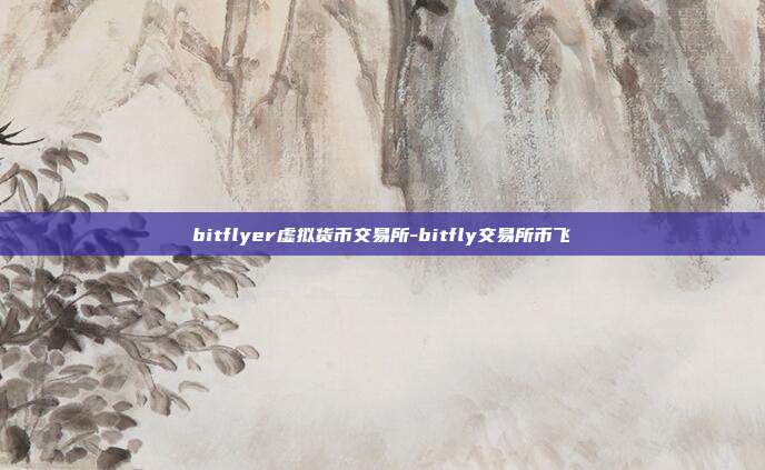 bitflyer虚拟货币交易所-bitfly交易所币飞