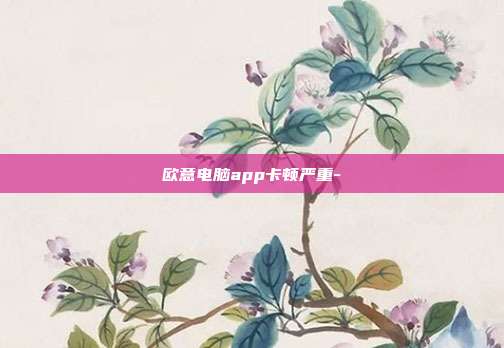 欧意电脑app卡顿严重-