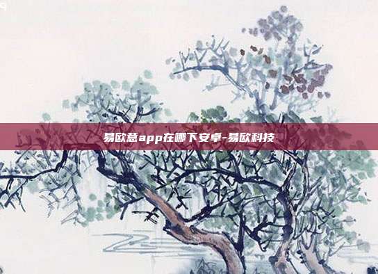 易欧意app在哪下安卓-易欧科技