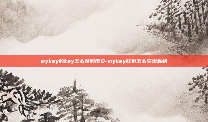 mykey的key怎么转到币安-mykey钱包怎么导出私钥