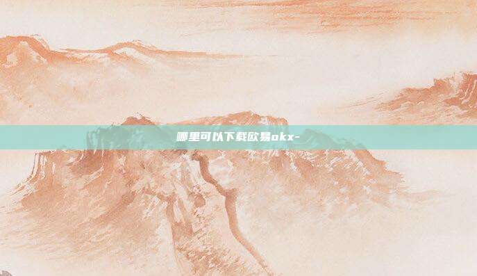 哪里可以下载欧易okx-