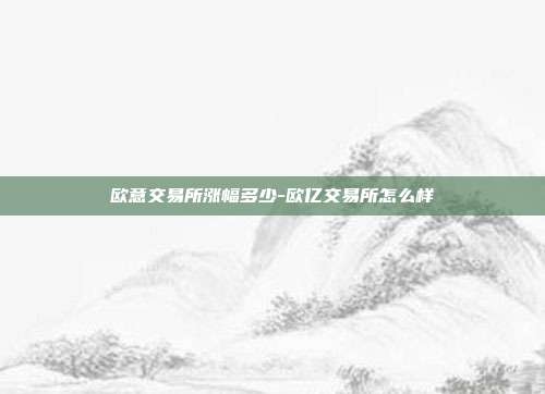 欧意交易所涨幅多少-欧亿交易所怎么样