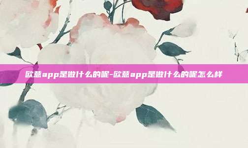 欧意app是做什么的呢-欧意app是做什么的呢怎么样