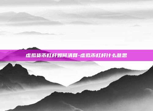 虚拟货币杠杆如何清算-虚拟币杠杆什么意思