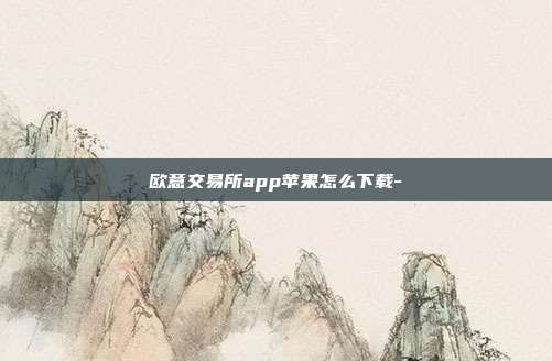 欧意交易所app苹果怎么下载-