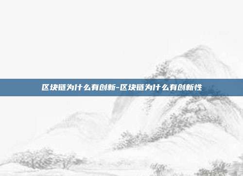 区块链为什么有创新-区块链为什么有创新性