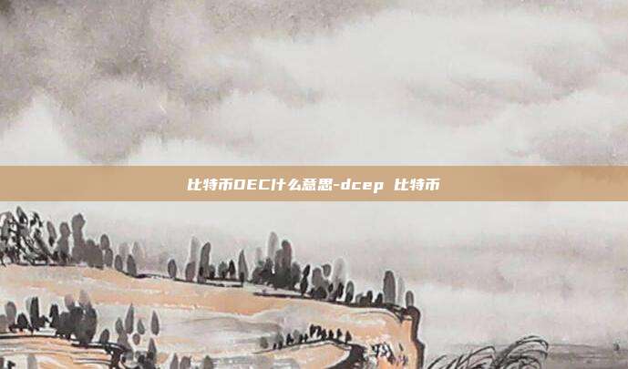 比特币DEC什么意思-dcep 比特币