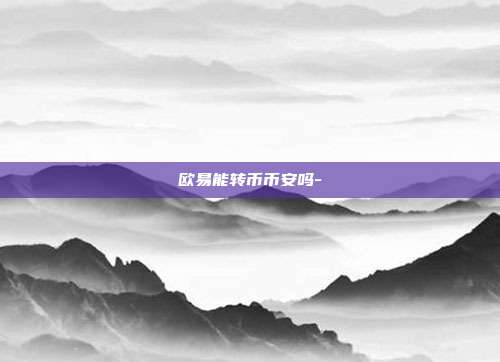 欧易能转币币安吗-