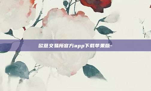 欧意交易所官方app下载苹果版-