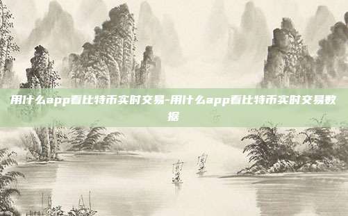 用什么app看比特币实时交易-用什么app看比特币实时交易数据