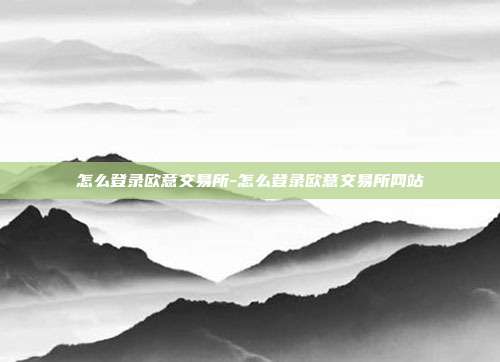 怎么登录欧意交易所-怎么登录欧意交易所网站