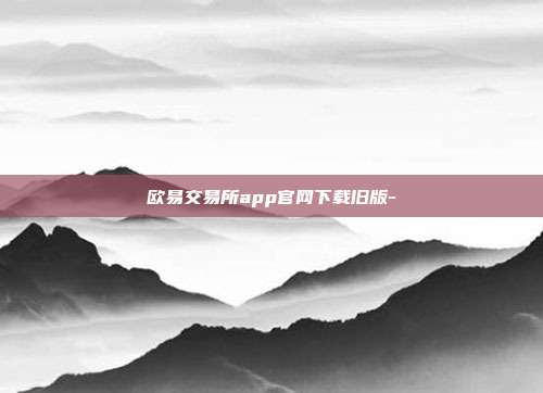 欧易交易所app官网下载旧版-