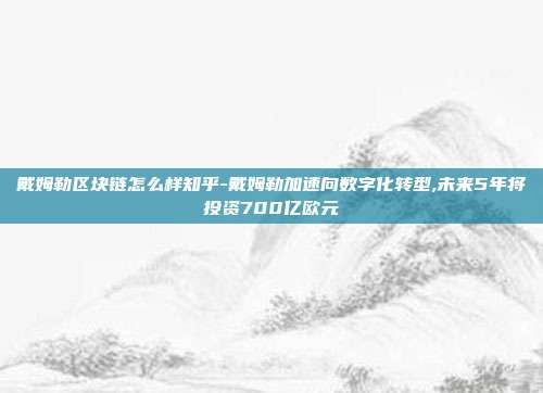 戴姆勒区块链怎么样知乎-戴姆勒加速向数字化转型,未来5年将投资700亿欧元