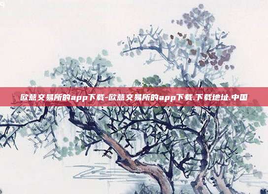 欧意交易所的app下载-欧意交易所的app下载.下载地址.中国