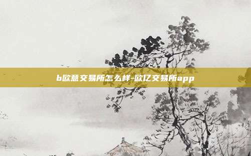 b欧意交易所怎么样-欧亿交易所app