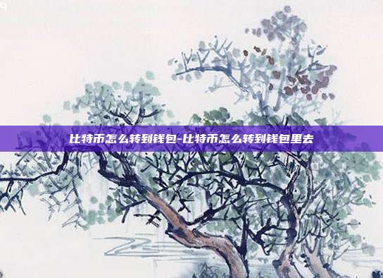 比特币怎么转到钱包-比特币怎么转到钱包里去