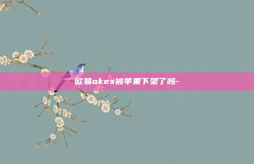 欧易okex被苹果下架了吗-