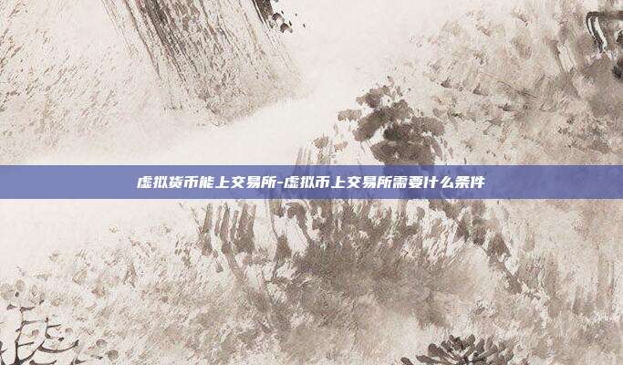 虚拟货币能上交易所-虚拟币上交易所需要什么条件