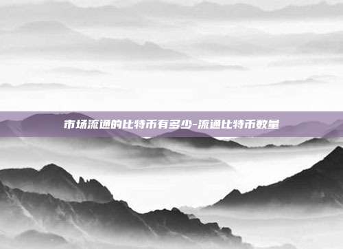 市场流通的比特币有多少-流通比特币数量