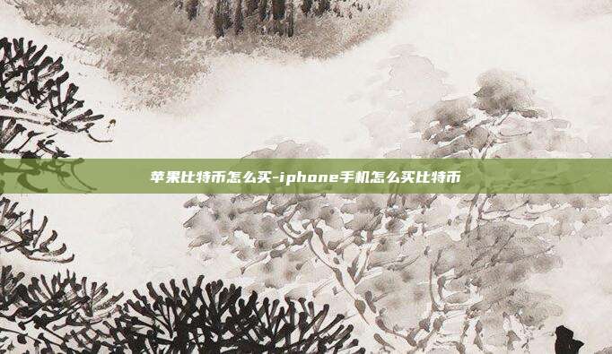 苹果比特币怎么买-iphone手机怎么买比特币