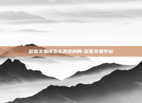 欧意交易所怎么卖币种的-欧意交易平台