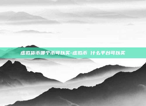 虚拟货币哪个币可以买-虚拟币 什么平台可以买