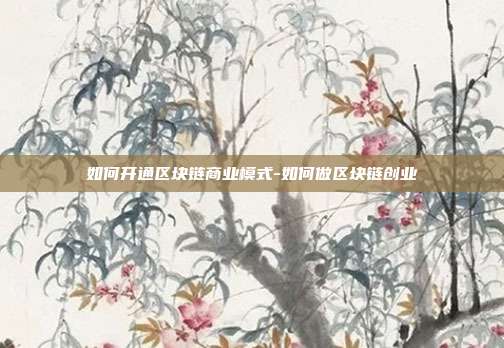 如何开通区块链商业模式-如何做区块链创业