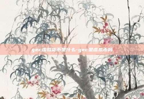 gec虚拟货币是什么-gec是虚拟币吗