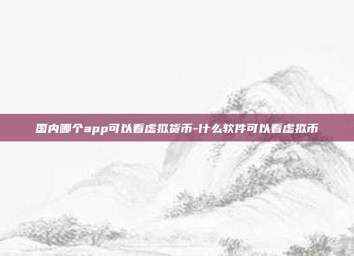 国内哪个app可以看虚拟货币-什么软件可以看虚拟币