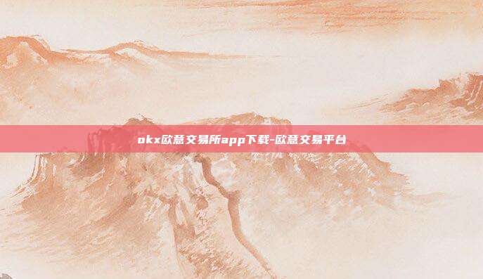 okx欧意交易所app下载-欧意交易平台