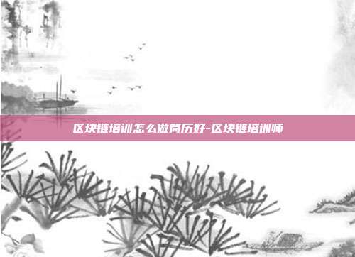 区块链培训怎么做简历好-区块链培训师