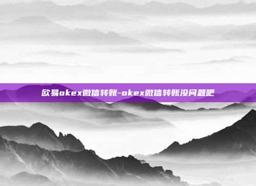 欧易okex微信转账-okex微信转账没问题吧