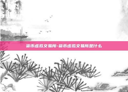 货币虚拟交易所-货币虚拟交易所是什么