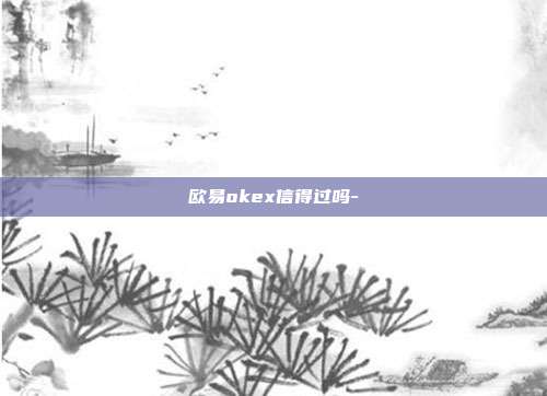 欧易okex信得过吗-